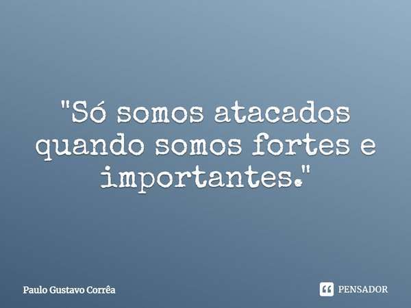 "Só somos atacados quando somos fortes e importantes."... Frase de Paulo Gustavo Corrêa.