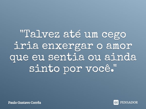"Talvez até um cego iria enxergar o amor que eu sentia ou ainda sinto por você."... Frase de Paulo Gustavo Corrêa.