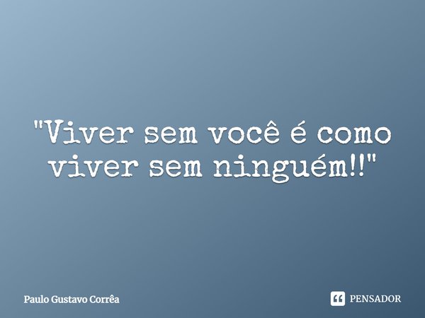 "Viver sem você é como viver sem ninguém!!"... Frase de Paulo Gustavo Corrêa.