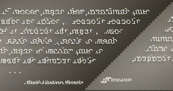 E nesse poço bem profundo que todos os dias , escalo escalo até o início do poço , mas nunca saio dele ,pois o medo fora do poço é maior que o próprio medo de d... Frase de Paulo Gustavo Pereira.