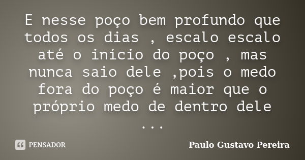 E nesse poço bem profundo que todos os dias , escalo escalo até o início do poço , mas nunca saio dele ,pois o medo fora do poço é maior que o próprio medo de d... Frase de Paulo Gustavo Pereira.