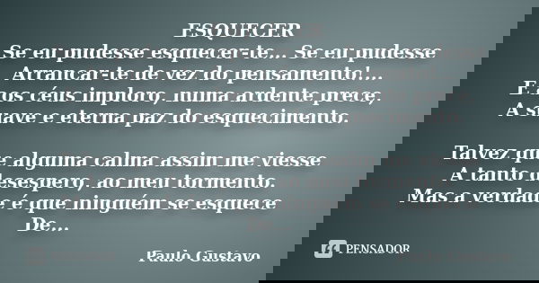 ESQUECER Se eu pudesse esquecer-te... Se eu pudesse Arrancar-te de vez do pensamento!... E aos céus imploro, numa ardente prece, A suave e eterna paz do esqueci... Frase de Paulo Gustavo.