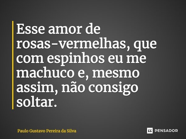 ⁠Esse amor de rosas-vermelhas, que com espinhos eu me machuco e, mesmo assim, não consigo soltar.... Frase de Paulo Gustavo Pereira da Silva.
