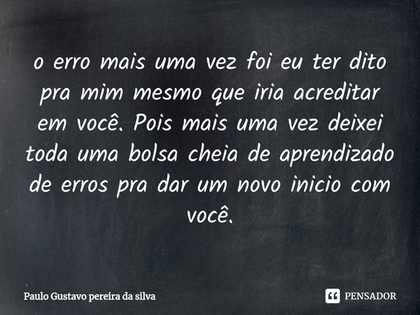 ⁠o erro mais uma vez foi eu ter dito pra mim mesmo que iria acreditar em você. Pois mais uma vez deixei toda uma bolsa cheia de aprendizado de erros pra dar um ... Frase de Paulo Gustavo Pereira da Silva.