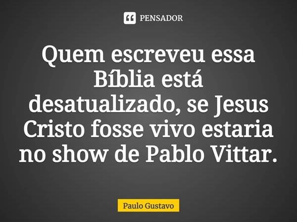 Quem escreveu essa Bíblia está desatualizado, se Jesus Cristo fosse vivo estaria no show de Pablo Vittar.... Frase de Paulo Gustavo.