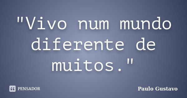 "Vivo num mundo diferente de muitos."... Frase de Paulo Gustavo Corrêa.