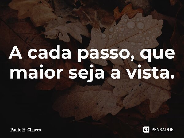 ⁠A cada passo, que maior seja a vista.... Frase de Paulo H. Chaves.