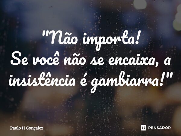 ⁠"Não importa! Se você não se encaixa, a insistência é gambiarra!"... Frase de Paulo H Gonçalez.