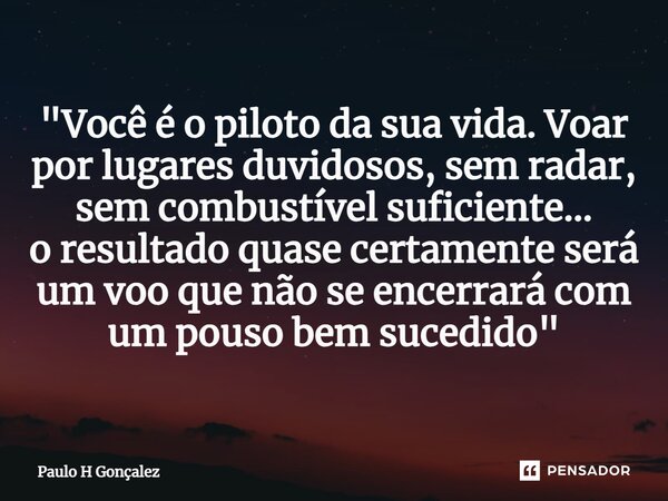 "⁠Você é o piloto da sua vida. Voar por lugares duvidosos, sem radar, sem combustível suficiente... o resultado quase certamente será um voo que não se enc... Frase de Paulo H Gonçalez.