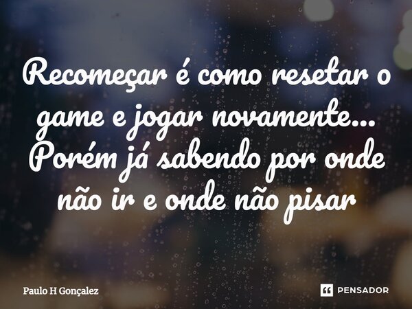 ⁠Recomeçar é como resetar o game e jogar novamente... Porém já sabendo por onde não ir e onde não pisar... Frase de Paulo H Gonçalez.