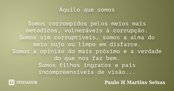 Aquilo que somos Somos corrompidos pelos meios mais metódicos, vulneráveis à corrupção. Somos sim corruptíveis, somos a alma do meio sujo ou limpo em disfarce. ... Frase de Paulo H Martins Seixas.
