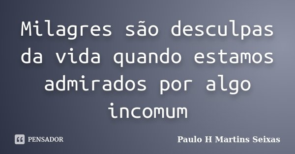 Milagres são desculpas da vida quando estamos admirados por algo incomum... Frase de Paulo H Martins Seixas.