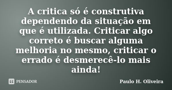 A critica só é construtiva dependendo da situação em que é utilizada. Criticar algo correto é buscar alguma melhoria no mesmo, criticar o errado é desmerecê-lo ... Frase de Paulo H. Oliveira.