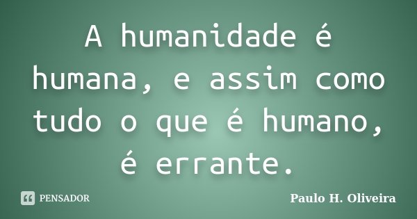 A humanidade é humana, e assim como tudo o que é humano, é errante.... Frase de Paulo H. Oliveira.
