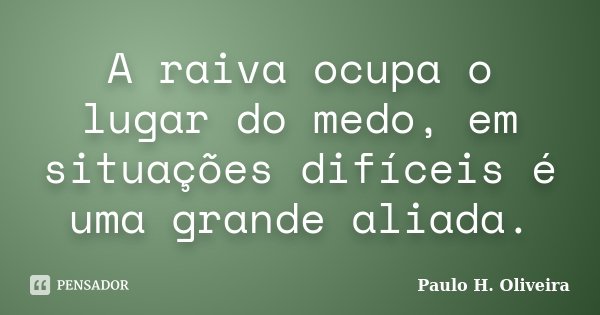 A raiva ocupa o lugar do medo, em situações difíceis é uma grande aliada.... Frase de Paulo H. Oliveira.