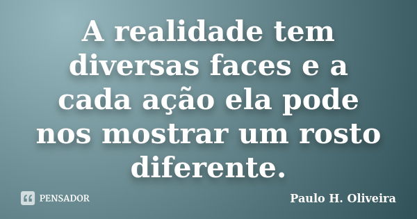 A realidade tem diversas faces e a cada ação ela pode nos mostrar um rosto diferente.... Frase de Paulo H. Oliveira.