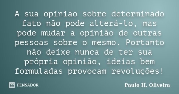 A sua opinião sobre determinado fato não pode alterá-lo, mas pode mudar a opinião de outras pessoas sobre o mesmo. Portanto não deixe nunca de ter sua própria o... Frase de Paulo H. Oliveira.