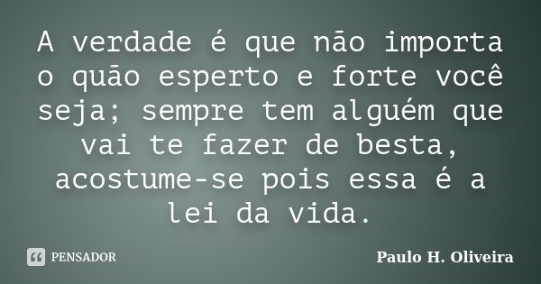 A verdade é que não importa o quão esperto e forte você seja; sempre tem alguém que vai te fazer de besta, acostume-se pois essa é a lei da vida.... Frase de Paulo H. Oliveira.