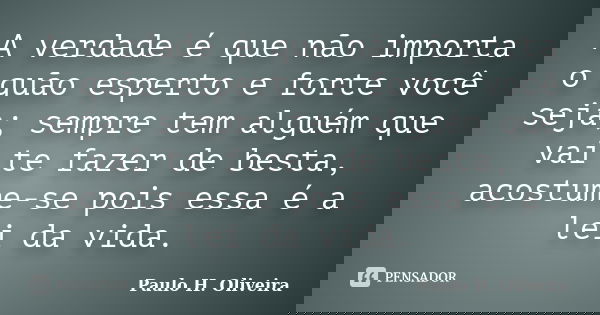 A verdade é que não importa o quão esperto e forte você seja; sempre tem alguém que vai te fazer de besta, acostume-se pois essa é a lei da vida.... Frase de Paulo H. Oliveira.