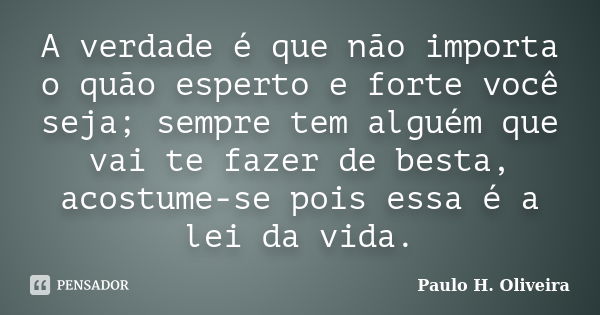 A verdade é que não importa o quão esperto e forte você seja; sempre tem alguém que vai te fazer de besta, acostume-se pois essa é a lei da vida.... Frase de Paulo H. Oliveira.