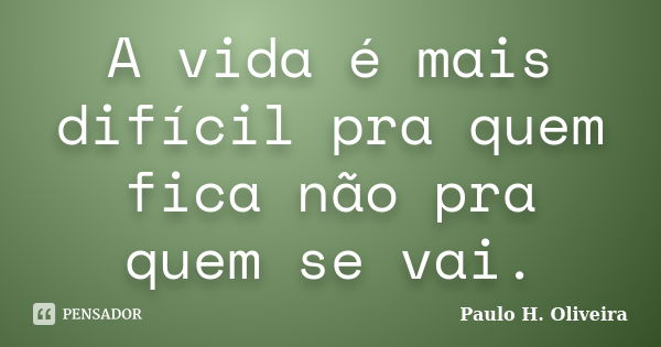 A vida é mais difícil pra quem fica não pra quem se vai.... Frase de Paulo H. Oliveira.