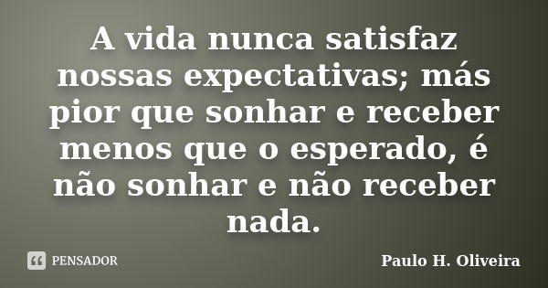 A vida nunca satisfaz nossas expectativas; más pior que sonhar e receber menos que o esperado, é não sonhar e não receber nada.... Frase de Paulo H. Oliveira.