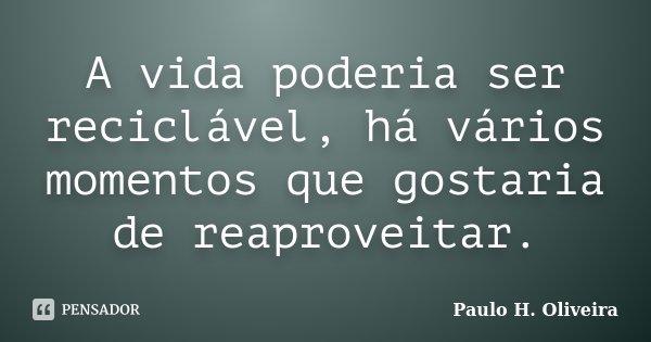 A vida poderia ser reciclável, há vários momentos que gostaria de reaproveitar.... Frase de Paulo H. Oliveira.