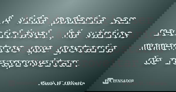 A vida poderia ser reciclável, há vários momentos que gostaria de reaproveitar.... Frase de Paulo H. Oliveira.