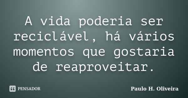 A vida poderia ser reciclável, há vários momentos que gostaria de reaproveitar.... Frase de Paulo H. Oliveira.