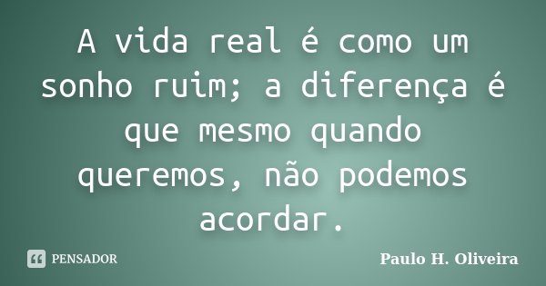 A vida real é como um sonho ruim; a diferença é que mesmo quando queremos, não podemos acordar.... Frase de Paulo H. Oliveira.