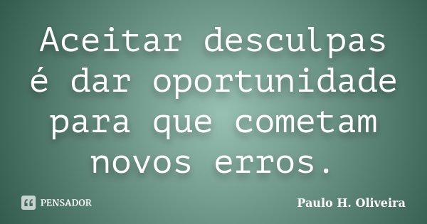 Aceitar desculpas é dar oportunidade para que cometam novos erros.... Frase de Paulo H. Oliveira.