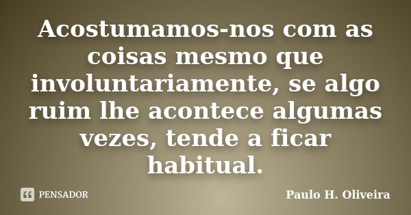 Acostumamos-nos com as coisas mesmo que involuntariamente, se algo ruim lhe acontece algumas vezes, tende a ficar habitual.... Frase de Paulo H. Oliveira.