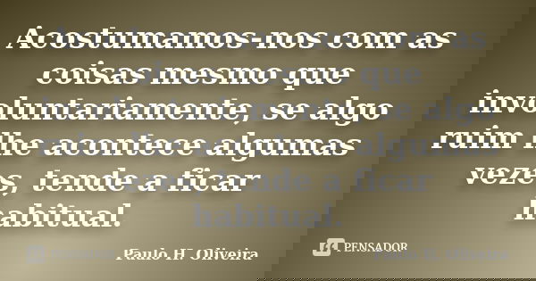 Acostumamos-nos com as coisas mesmo que involuntariamente, se algo ruim lhe acontece algumas vezes, tende a ficar habitual.... Frase de Paulo H. Oliveira.