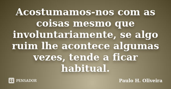 Acostumamos-nos com as coisas mesmo que involuntariamente, se algo ruim lhe acontece algumas vezes, tende a ficar habitual.... Frase de Paulo H. Oliveira.