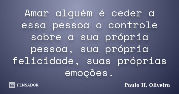 Amar alguém é ceder a essa pessoa o controle sobre a sua própria pessoa, sua própria felicidade, suas próprias emoções.... Frase de Paulo H. Oliveira.