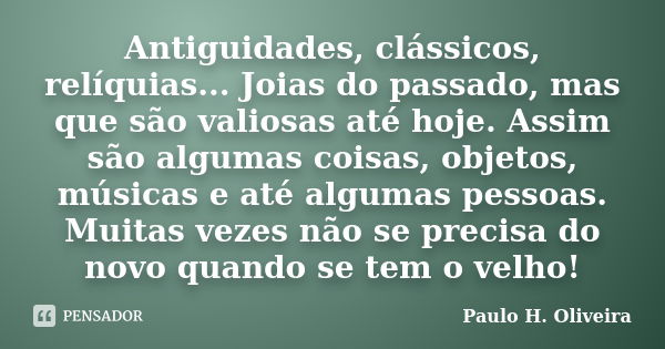 Antiguidades, clássicos, relíquias... Joias do passado, mas que são valiosas até hoje. Assim são algumas coisas, objetos, músicas e até algumas pessoas. Muitas ... Frase de Paulo H. Oliveira.