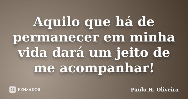 Aquilo que há de permanecer em minha vida dará um jeito de me acompanhar!... Frase de Paulo H. Oliveira.
