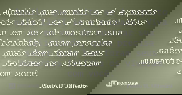 Aquilo que muito se é exposto mais fácil se é roubado! Viva ao em vez de mostrar sua felicidade, quem precisa saber quão bom foram seus momentos felizes os vive... Frase de Paulo H. Oliveira.