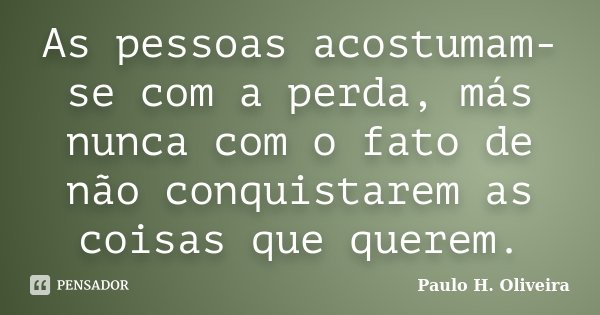 As pessoas acostumam-se com a perda, más nunca com o fato de não conquistarem as coisas que querem.... Frase de Paulo H. Oliveira.