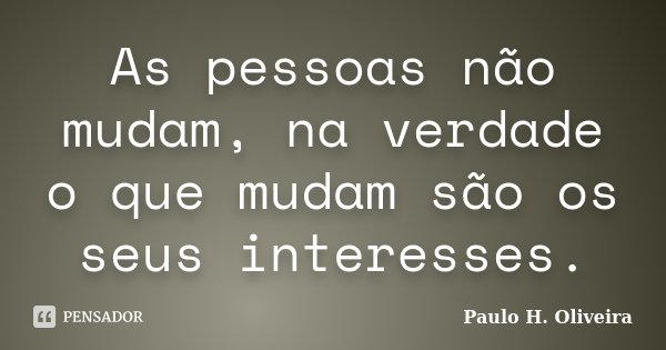 As pessoas não mudam, na verdade o que mudam são os seus interesses.... Frase de Paulo H. Oliveira.