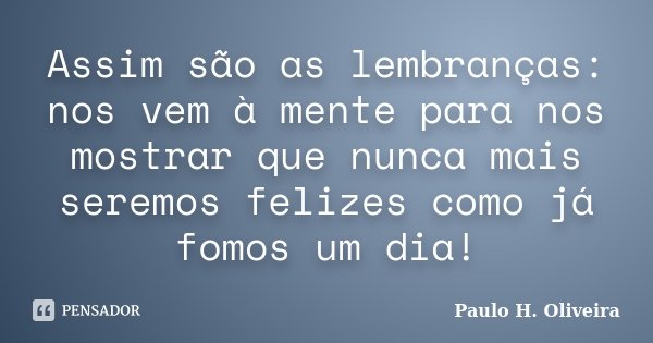Assim são as lembranças: nos vem à mente para nos mostrar que nunca mais seremos felizes como já fomos um dia!... Frase de Paulo H. Oliveira.