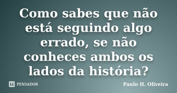 Como sabes que não está seguindo algo errado, se não conheces ambos os lados da história?... Frase de Paulo H. Oliveira.