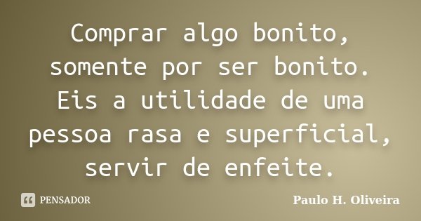 Comprar algo bonito, somente por ser bonito. Eis a utilidade de uma pessoa rasa e superficial, servir de enfeite.... Frase de Paulo H. Oliveira.