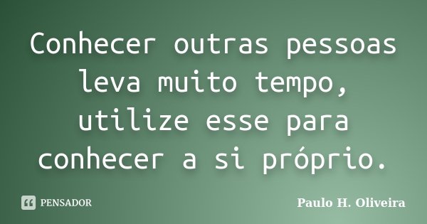 Conhecer outras pessoas leva muito tempo, utilize esse para conhecer a si próprio.... Frase de Paulo H. Oliveira.