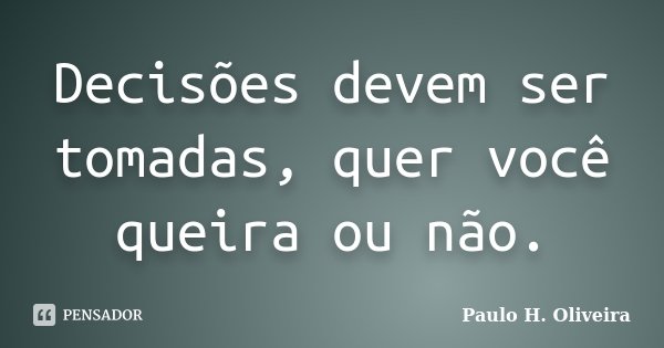 Decisões devem ser tomadas, quer você queira ou não.... Frase de Paulo H. Oliveira.