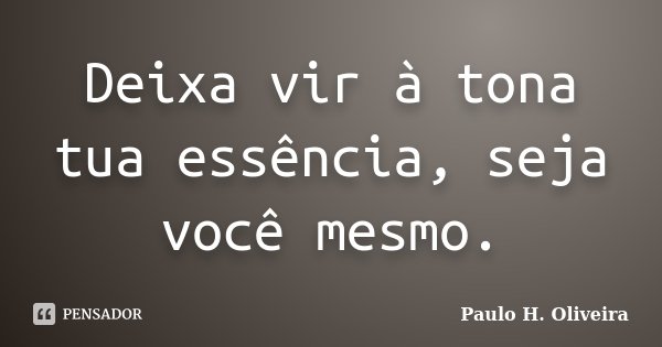 Deixa vir à tona tua essência, seja você mesmo.... Frase de Paulo H. Oliveira.