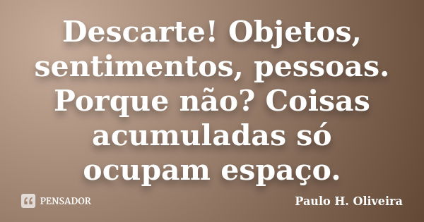 Descarte! Objetos, sentimentos, pessoas. Porque não? Coisas acumuladas só ocupam espaço.... Frase de Paulo H. Oliveira.