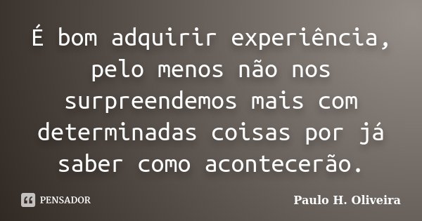É bom adquirir experiência, pelo menos não nos surpreendemos mais com determinadas coisas por já saber como acontecerão.... Frase de Paulo H. Oliveira.