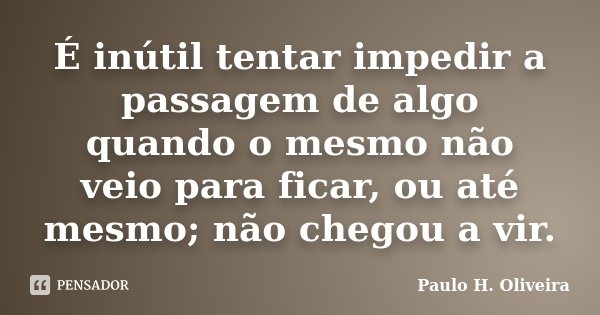 É inútil tentar impedir a passagem de algo quando o mesmo não veio para ficar, ou até mesmo; não chegou a vir.... Frase de Paulo H. Oliveira.