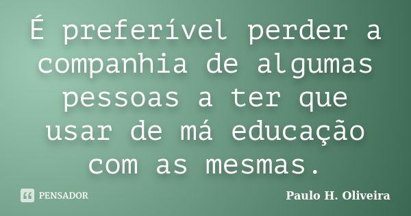 É preferível perder a companhia de algumas pessoas a ter que usar de má educação com as mesmas.... Frase de Paulo H. Oliveira.